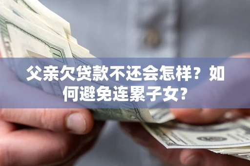 济南父亲欠贷款不还会怎样？如何避免连累子女？