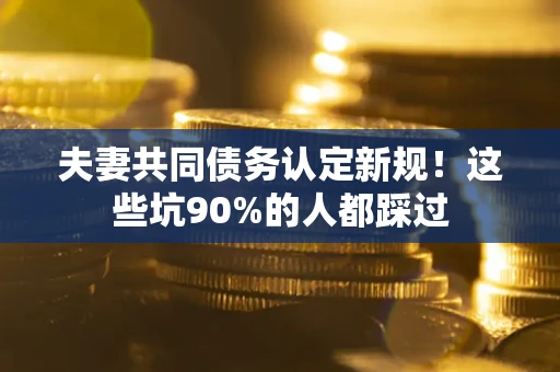济南夫妻共同债务认定新规！这些坑90%的人都踩过