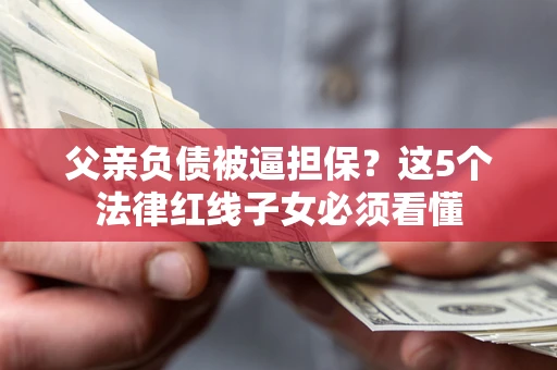 济南父亲负债被逼担保？这5个法律红线子女必须看懂