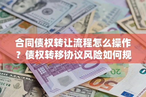 济南合同债权转让流程怎么操作？债权转移协议风险如何规避？