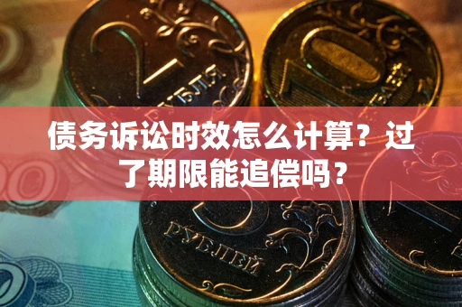 济南债务诉讼时效怎么计算？过了期限能追偿吗？
