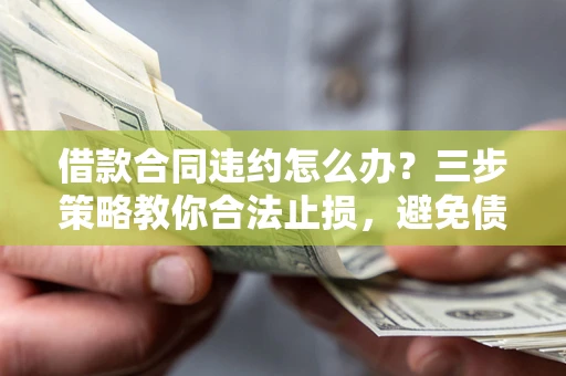 济南借款合同违约怎么办？三步策略教你合法止损，避免债务危机升级