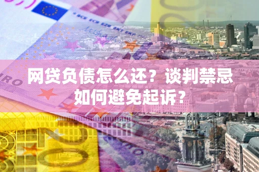 济南网贷负债怎么还？谈判禁忌如何避免起诉？