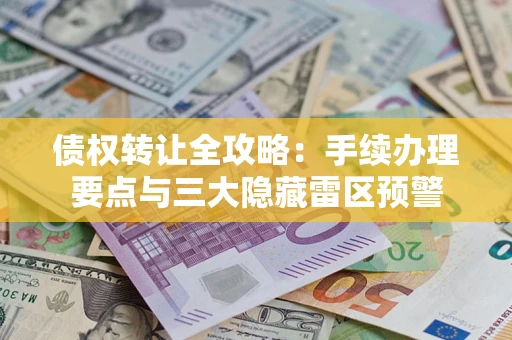 济南债权转让全攻略：手续办理要点与三大隐藏雷区预警