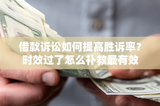 济南借款诉讼如何提高胜诉率？时效过了怎么补救最有效
