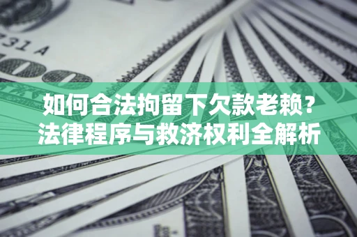 济南如何合法拘留下欠款老赖？法律程序与救济权利全解析