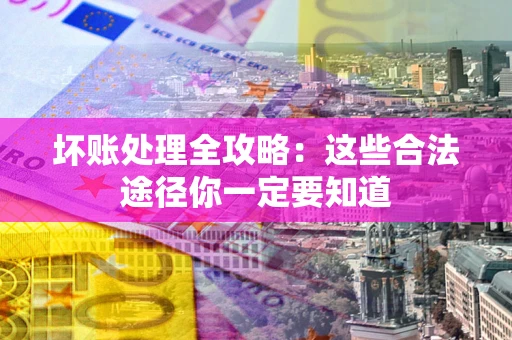 济南坏账处理全攻略：这些合法途径你一定要知道