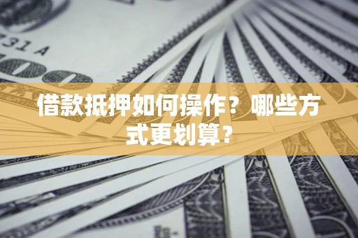 济南借款抵押如何操作？哪些方式更划算？
