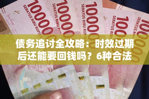 济南债务追讨全攻略：时效过期后还能要回钱吗？6种合法手段助你维权