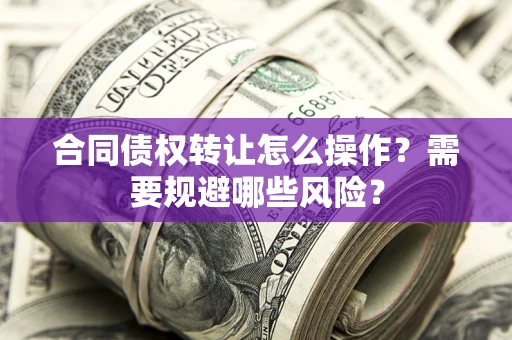 济南合同债权转让怎么操作？需要规避哪些风险？