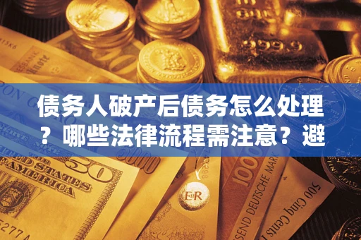 济南债务人破产后债务怎么处理？哪些法律流程需注意？避免踩坑指南