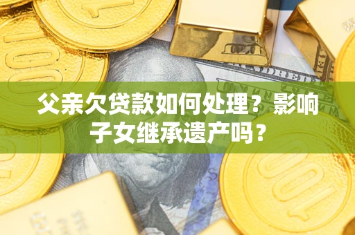 济南父亲欠贷款如何处理?影响子女继承遗产吗? 济南父亲欠贷款如何处理?影响子女继承遗产吗?