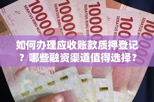 济南如何办理应收账款质押登记？哪些融资渠道值得选择？