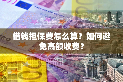 济南借钱担保费怎么算？如何避免高额收费？